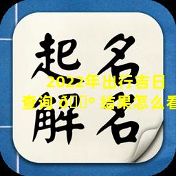 2022年出行吉日查询 🌺 结果怎么看